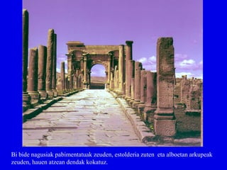 Bi bide nagusiak pabimentatuak zeuden, estolderia zuten eta alboetan arkupeak
zeuden, hauen atzean dendak kokatuz.
 