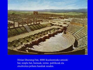 Hirian liburutegi bat, 4000 ikusleentzako antzoki
bat, tenplu bat, bainuak, terma publikoak eta
etxebizitza pribatu handiak zeuden.
 