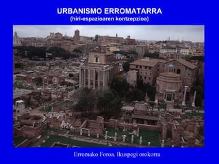 URBANISMO ERROMATARRA
  (hiri-espazioaren kontzepzioa)




   Erromako Foroa. Ikuspegi orokorra
 