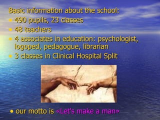 B asic information about the school : 490 pupils , 23 classes 48 teachers  4 a ssociates in  e ducation :  psychologist,  logoped ,  pedagogue , librarian   3 classes in Clinical Hospital Split our  motto is  «Let's make  a  man» 
