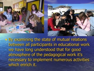 By examining the state of mutual relations between all participants in educational work we have long understood that for good atmosphere of the pedagogical work it's necessary to implement numerous activities which enrich it.  