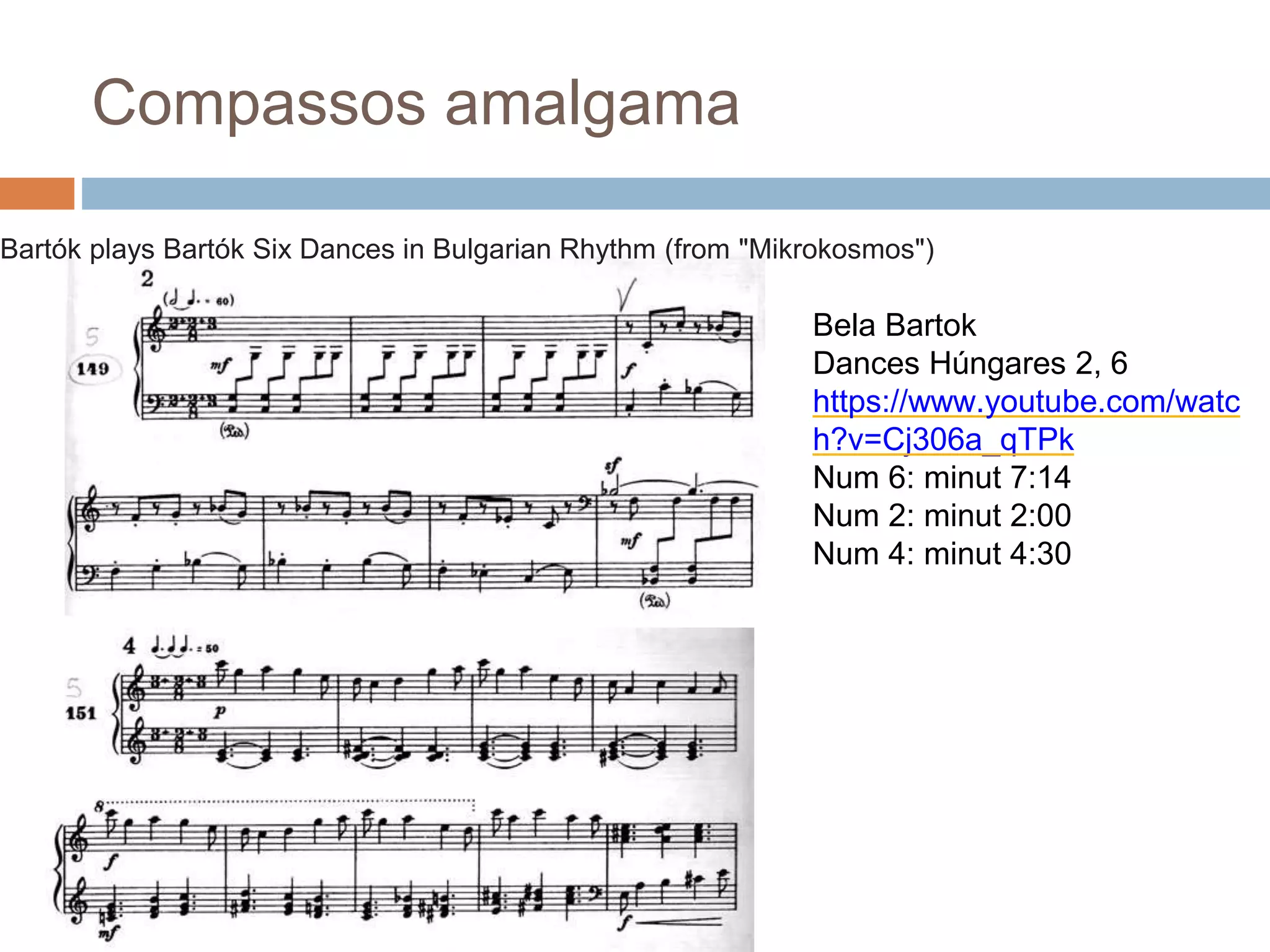 Compassos amalgama
Bartók plays Bartók Six Dances in Bulgarian Rhythm (from "Mikrokosmos")
Bela Bartok
Dances Húngares 2, 6
https://www.youtube.com/watc
h?v=Cj306a_qTPk
Num 6: minut 7:14
Num 2: minut 2:00
Num 4: minut 4:30
 