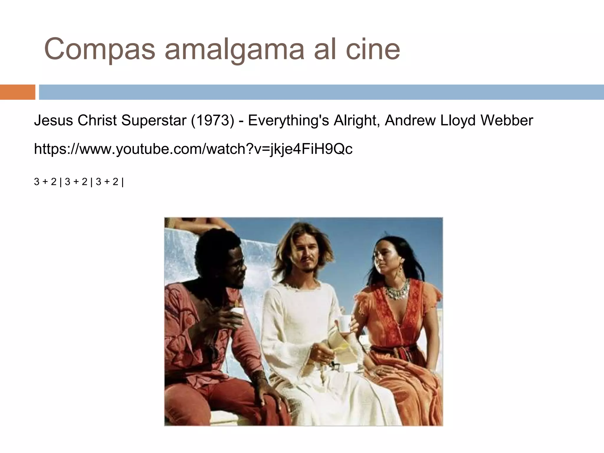 Compas amalgama al cine
https://www.youtube.com/watch?v=jkje4FiH9Qc
Jesus Christ Superstar (1973) - Everything's Alright, Andrew Lloyd Webber
3 + 2 | 3 + 2 | 3 + 2 |
 