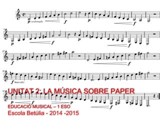 UNITAT 2: LA MÚSICA SOBRE PAPER
EDUCACIÓ MUSICAL – 1 ESO
Escola Betúlia
 
