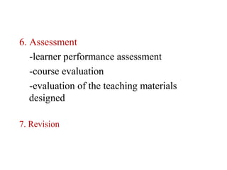 6. Assessment
   -learner performance assessment
   -course evaluation
   -evaluation of the teaching materials
   designed

7. Revision
 