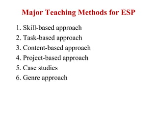 Major Teaching Methods for ESP
1. Skill-based approach
2. Task-based approach
3. Content-based approach
4. Project-based approach
5. Case studies
6. Genre approach
 