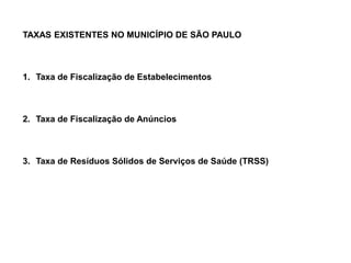 TAXAS EXISTENTES NO MUNICÍPIO DE SÃO PAULO



1. Taxa de Fiscalização de Estabelecimentos



2. Taxa de Fiscalização de Anúncios



3. Taxa de Resíduos Sólidos de Serviços de Saúde (TRSS)
 