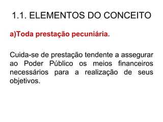 1.1. ELEMENTOS DO CONCEITO
a)Toda prestação pecuniária.

Cuida-se de prestação tendente a assegurar
ao Poder Público os meios financeiros
necessários para a realização de seus
objetivos.
 