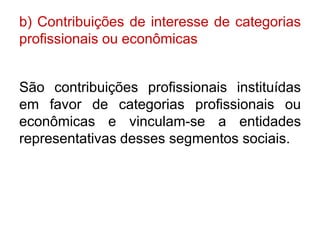 b) Contribuições de interesse de categorias
profissionais ou econômicas


São contribuições profissionais instituídas
em favor de categorias profissionais ou
econômicas e vinculam-se a entidades
representativas desses segmentos sociais.
 