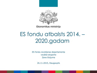 ES fondu ieviešanas departamenta
vecākā eksperte
Zane Dziļuma
26.11.2015, Daugavpils
ES fondu atbalsts 2014. –
2020.gadam
 