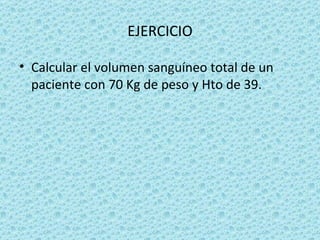 EJERCICIO

• Calcular el volumen sanguíneo total de un
  paciente con 70 Kg de peso y Hto de 39.
 