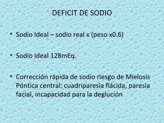 DEFICIT DE SODIO

• Sodio Ideal – sodio real x (peso x0.6)

• Sodio Ideal 128mEq.

• Corrección rápida de sodio riesgo de Mielosis
  Póntica central: cuadriparesia flácida, paresia
  facial, incapacidad para la deglución
 