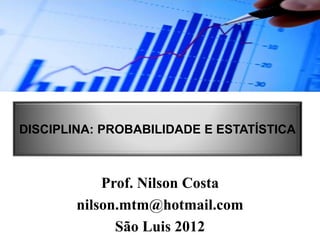 Prof. Nilson Costa
nilson.mtm@hotmail.com
São Luis 2012
DISCIPLINA: PROBABILIDADE E ESTATÍSTICA
 