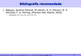 Bibliografía recomendadaBibliografía recomendada
• Petrucci: Química General, 8ª edición. R. H. Petrucci, W. S.
Harwood, F. G. Herring, (Prentice Hall, Madrid, 2003).
– Secciones 1.3, 1.4, 4.1, 4.2, 4.4, 4.5
 
