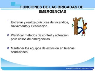 Entrenar y realiza prácticas de Incendios, Salvamento y Evacuación. Planificar métodos de control y actuación para casos de emergencias. Mantener los equipos de extinción en buenas condiciones FUNCIONES DE LAS BRIGADAS DE  EMERGENCIAS 