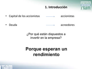 1. Introducción

• Capital de los accionistas             accionistas

• Deuda                                  acreedores


                 ¿Por qué están dispuestos a
                   invertir en la empresa?


                Porque esperan un
                   rendimiento
 