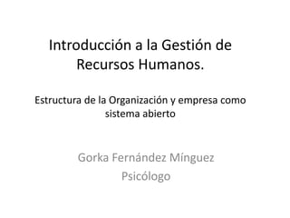 Introducción a la Gestión de
       Recursos Humanos.

Estructura de la Organización y empresa como
                sistema abierto


        Gorka Fernández Mínguez
                Psicólogo
 