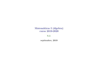 Matem´aticas I (´algebra)
curso 2019-2020
S.J.
septiembre, 2019
 