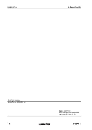 GSN00601-00                             01 Especificación




D155AX-6 Buldózer
No. de Forma GSN00601-00




                           © 2006 KOMATSU
                           Todos los Derechos Reservados
                           Impreso en E.E.U.U. 07-06




14                                             D155AX-6
 