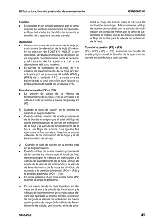 10 Estructura, función, y estandar de mantenimiento                                            GSN00607-00


Función                                                       idad al flujo de aceite para la válvula de
l  El consiste en un circuito paralelo, por lo tanto,         inclinación de la hoja. Adicionalmente, el flujo
   cuando se efectúan operaciones compuestas,                 de aceite demandado por la válvula de incli-
   el flujo del aceite es dividido de acuerdo al              nación de la hoja es menor, por lo tanto es jus-
   tamaño de la apertura de cada carrete.                     tamente lo mismo que si se diera la prioridad
                                                              al flujo de aceite para la válvula de inclinación
Operación                                                     de la hoja.
l  Cuando el carrete de inclinación de la hoja (1)
   y el carrete de elevación de la hoja (2) estan         Cuando la presión (P2) = (P3)
   en la posición de SOSTEN “HOLD” o son                  (P) – (P2) .. (P) – (P3), entonces un caudal de
                                                                      =
   operados, la válvula prioritaria de dirección (3)      aceite proporcional al tamaño de la apertura del
   es empujada completamente hacia la derecha,            carrete es distribuido a cada carrete.
   y el tamaño de la aper tura del area
   decreciente está a su máximo.
l  El carrete de inclinación de la hoja (1) y el
   carrete de levantamiento de la hoja (2) son
   actuados por las presiones de salida (PA2) y
   (PB3) de la válvula PPC, y cada una es
   balanceada a una posición que iguale su
   propia presión de salida de la válvula EPC.

Cuando la presión (P2) ® (P3)
l  La presión de carga de la válvula de
   levantamiento de la hoja (P3) es enviada a la
   válvula LS de la bomba a través del pasaje LS
   (O).

1)   Cuando el plato de vaivén de la bomba no
     alcanza el ángulo máximo.
l    Cuando el flujo máximo de aceite proveniente
     de la bomba es mayor que el total del flujo de
     aceite demandado por la válvula de inclinación
     de la hoja y la válvula de levantamiento de la
     hoja, un flujo de aceite que iguale las
     aperturas de los carretes, fluye hacia ambas
     válvulas, la de inclinación de la hoja y la de
     levantamiento de la hoja.

2)    Cuando el plato de vaivén de la bomba está
     en el ángulo máximo.
l    Cuando el flujo de aceite máximo proveniente
     de la bomba es menor que el total de flujo
     demandado por la válvula de inclinación y la
     válvula de levantamiento de la hoja, el flujo de
     aceite de la válvula de inclinación y la válvula
     de levantamiento de la hoja es dividido de
     acuerdo a la presión diferencial (PO) – (P2) y
     la presión diferencial (PO) – (P3).
l    En otras palabras, fluye más aceite hacia (P2)
     cuando la carga es pequeña.

H    En los casos donde la hoja topadora es ele-
     vada en el aire y la válvula de inclinación y la
     válvula de levantamiento de la hoja (para ele-
     var) son operadas al mismo tiempo, la presión
     de carga de la válvula de inclinación es menor
     que la presión de carga de la válvula de levan-
     tamiento de la hoja, por lo tanto, se le da prior-


D155AX-6                                                                                                   49
 