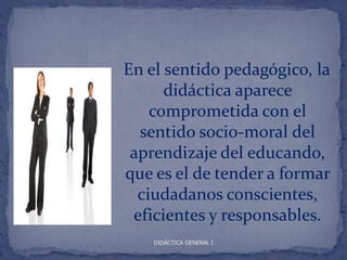 En el sentido pedagógico, la
      didáctica aparece
    comprometida con el
  sentido socio-moral del
 aprendizaje del educando,
que es el de tender a formar
  ciudadanos conscientes,
 eficientes y responsables.
    DIDÁCTICA GENERAL I
 
