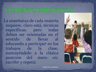 La enseñanza de cada materia
 requiere, claro está, técnicas
 específicas;    pero       todas
 deben ser orientadas en el
 sentido      de     llevar     al
 educando a participar en los
 trabajos     de     la     clase,
 sustrayéndolo a la clásica
 posición del mero oír,
 escribir y repetir.
                        DIDÁCTICA GENERAL I
 