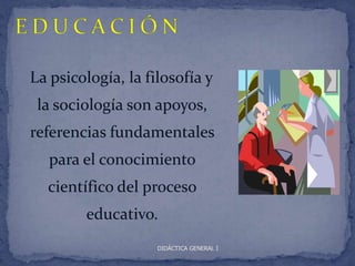 La psicología, la filosofía y
 la sociología son apoyos,
referencias fundamentales
   para el conocimiento
  científico del proceso
        educativo.
                    DIDÁCTICA GENERAL I
 