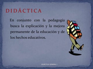 En conjunto con la pedagogía
busca la explicación y la mejora
permanente de la educación y de
los hechos educativos.




                   DIDÁCTICA GENERAL I
 