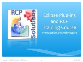Eclipse Plug-ins
and RCP
Training Course
Introduction and Architecture
October 2013Copyright © 2013 Luca D’Onofrio – RCP Solutions
1
 