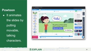 ENGAG EXPLOR
EXPLAIN EXTEND
EVALUAT 24
Powtoon
● It animates
the slides by
putting
movable,
talking
characters.
 