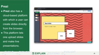 ENGAG EXPLOR
EXPLAIN EXTEND
EVALUAT 26
Prezi
● Prezi also has a
cloud-based platform
with which a user can
create slides directly
from the browser.
● This platform lets
one upload slides
and make live
presentations.
 
