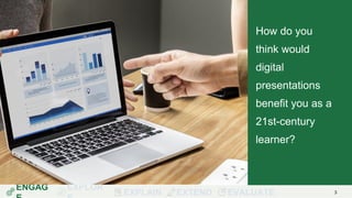 ENGAG EXPLOR
EXPLAIN EXTEND EVALUATE 3
How do you
think would
digital
presentations
benefit you as a
21st-century
learner?
 