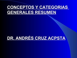 CONCEPTOS Y CATEGORIAS
GENERALES RESUMEN
DR. ANDRÉS CRUZ ACPSTA
 
