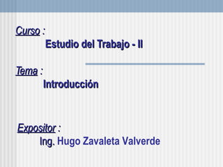 Curso  :     Estudio del Trabajo - II Tema  :   Introducción Expositor  :   Ing.  Hugo Zavaleta Valverde 