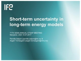 v
v
Short-term uncertainty in
long-term energy models
71TH SEMI-ANNUAL ETSAP MEETING
Maryland, USA 10.07.2017
Pernille Seljom (pernille.seljom@ife.no) &
Asgeir Tomasgard (asgeir.tomasgard@ntnu.no)
 