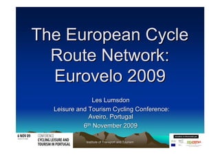 The European Cycle
  Route Network:
  Eurovelo 2009
               Les Lumsdon
  Leisure and Tourism Cycling Conference:
              Aveiro, Portugal
            6th November 2009

             Institute of Transport and Tourism
 
