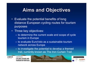 Aims and Objectives
• Evaluate the potential benefits of long
  distance European cycling routes for tourism
  purposes
• ...