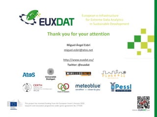 Thank you for your attention
Miguel Ángel Esbrí
miguel.esbri@atos.net
http://www.euxdat.eu/
Twitter: @euxdat
This project has received funding from the European Union’s Horizon 2020
research and innovation programme under grant agreement No 777549
www.EUXDAT.eu
European e-Infrastructure
for Extreme Data Analytics
in Sustainable Development
 
