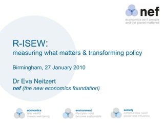 R-ISEW :  measuring what matters & transforming policy Birmingham, 27 January 2010 Dr Eva Neitzert nef  (the new economics foundation) 
