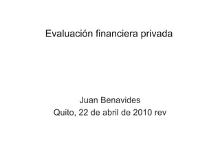 Evaluación financiera privada
Juan Benavides
Quito, 22 de abril de 2010 rev
 