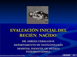 EVALUACIÓN INICIAL DEL
   RECIÉN NACIDO
      DR. ADRIÁN CEBALLOS B.
 DEPARTAMENTO DE NEONATOLOGÍA
   HOSPITAL INFANTIL DE MÉXICO
        FEDERICO GÓMEZ.
 