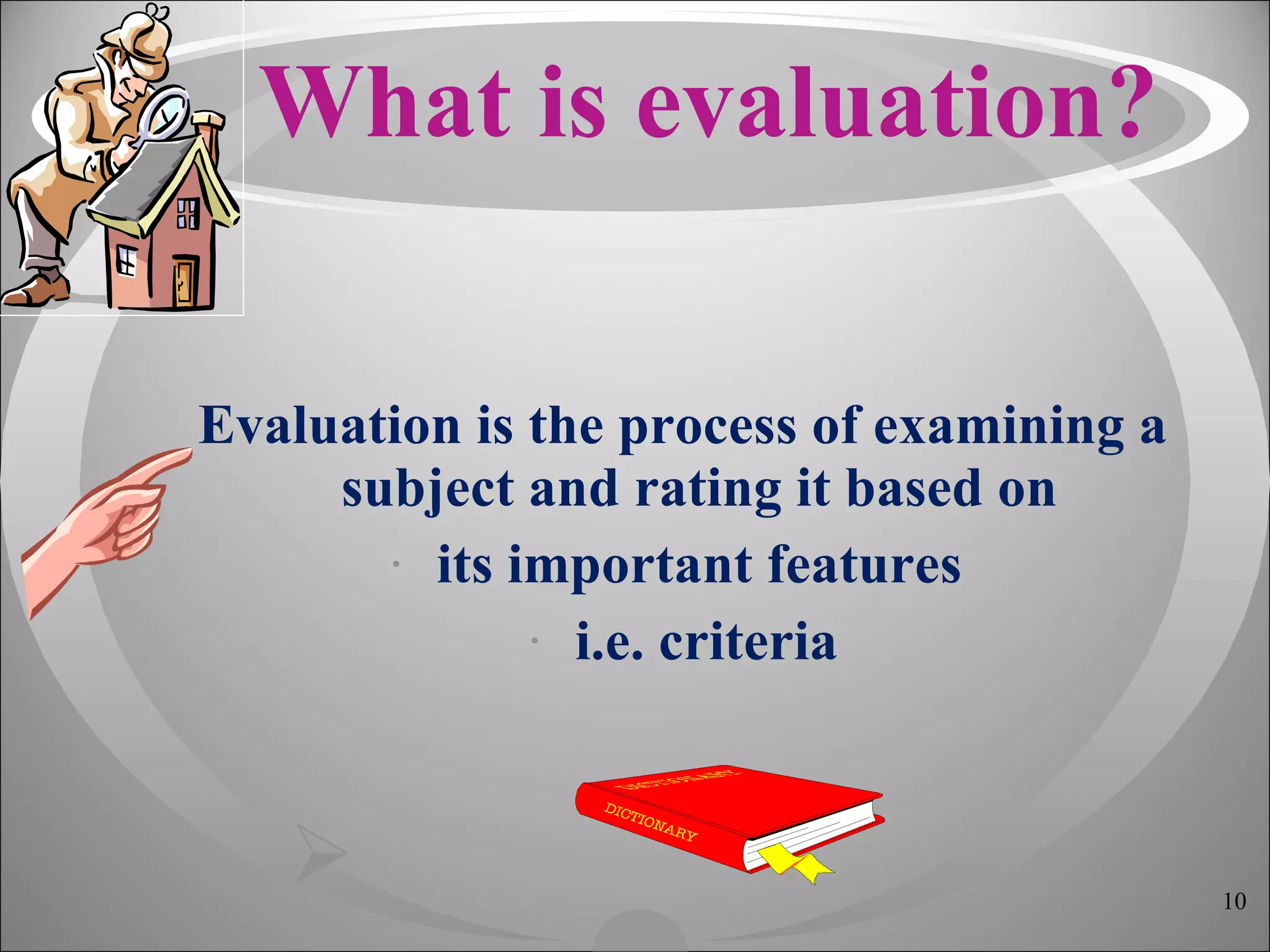 What is evaluation? Evaluation is the process of examining a subject and rating it based on  its important features  i.e. criteria 