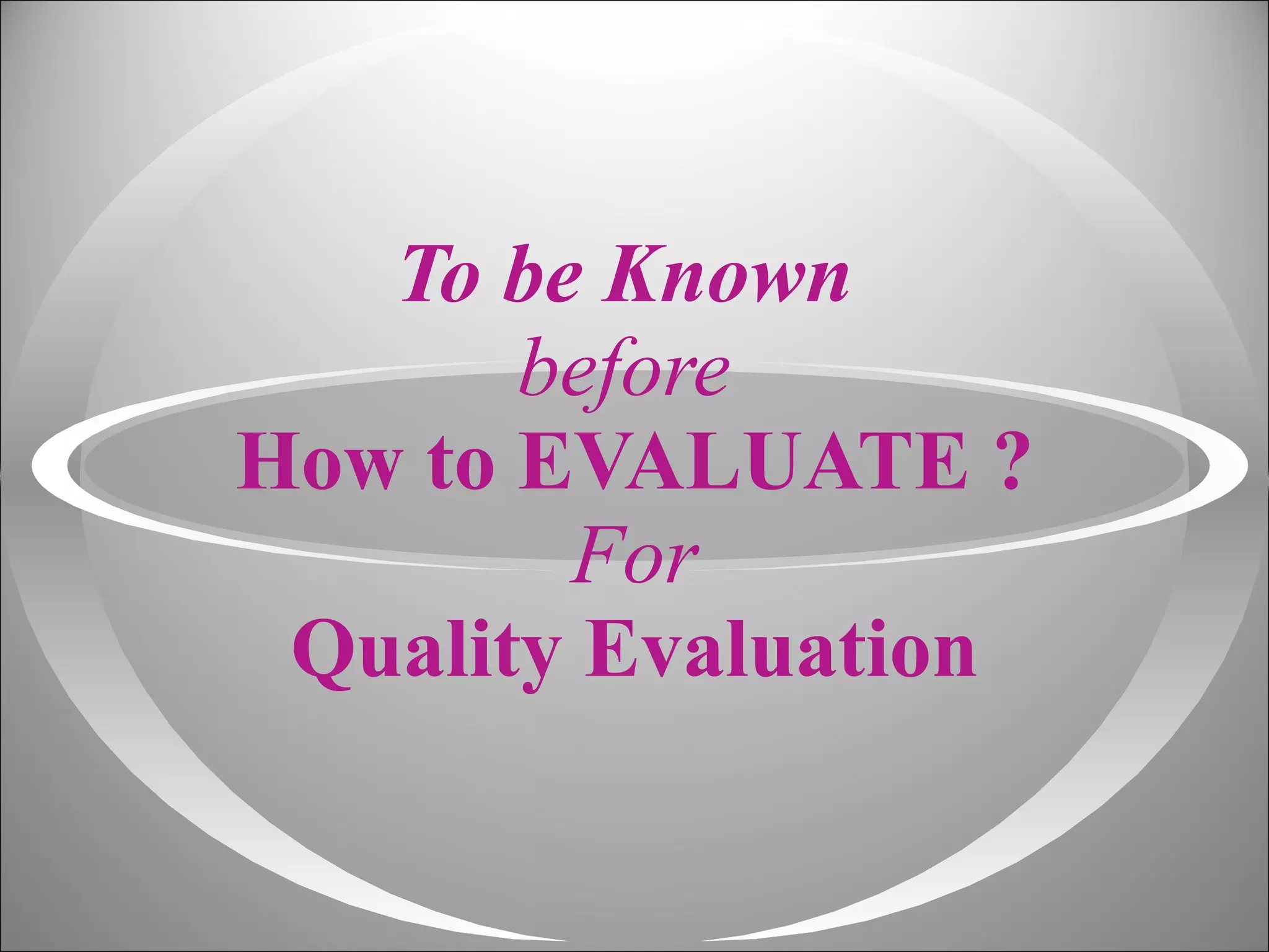 To be Known  before  How to EVALUATE ? For Quality Evaluation 