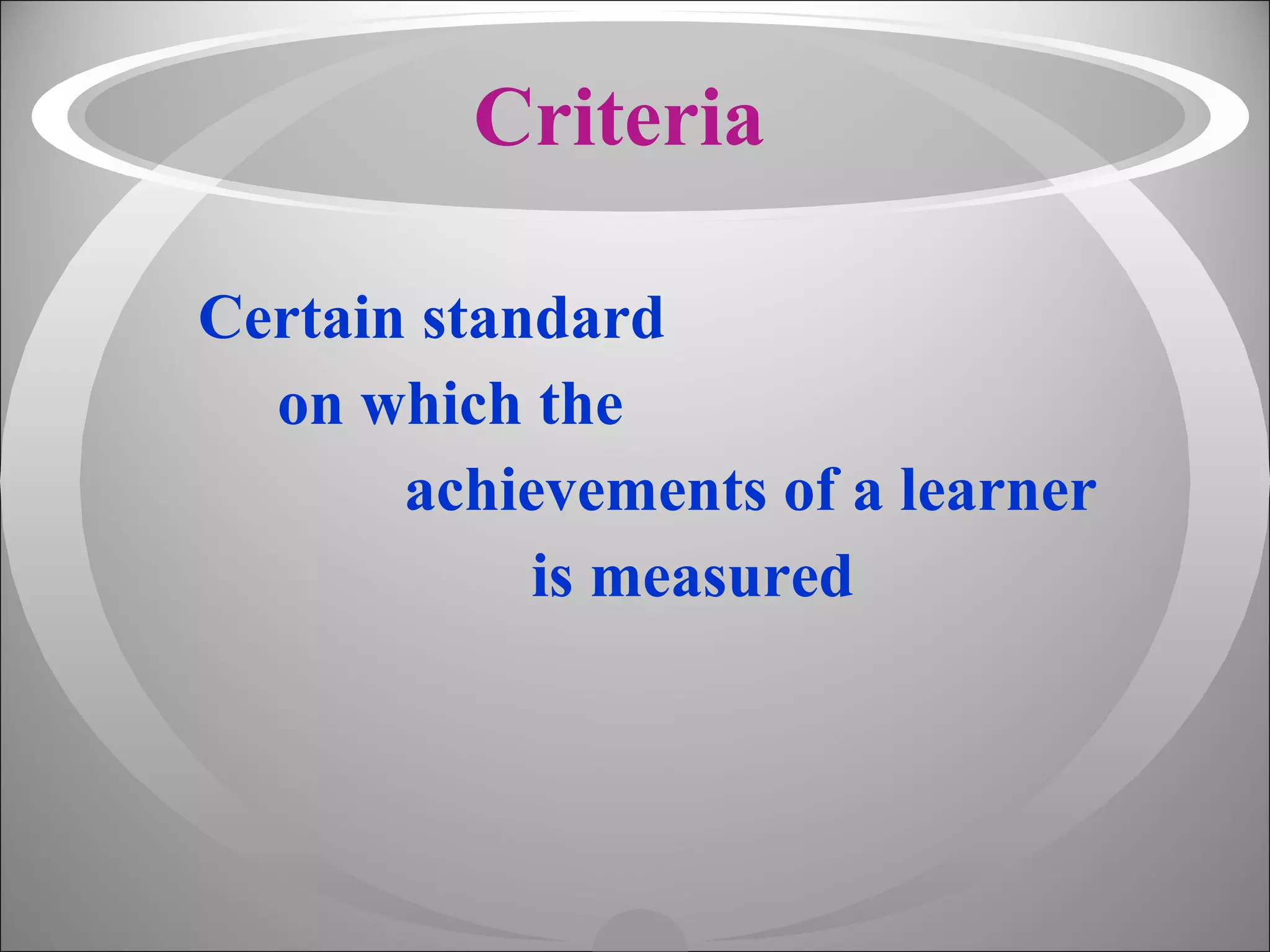 Criteria Certain standard  on which the  achievements of a learner  is measured 