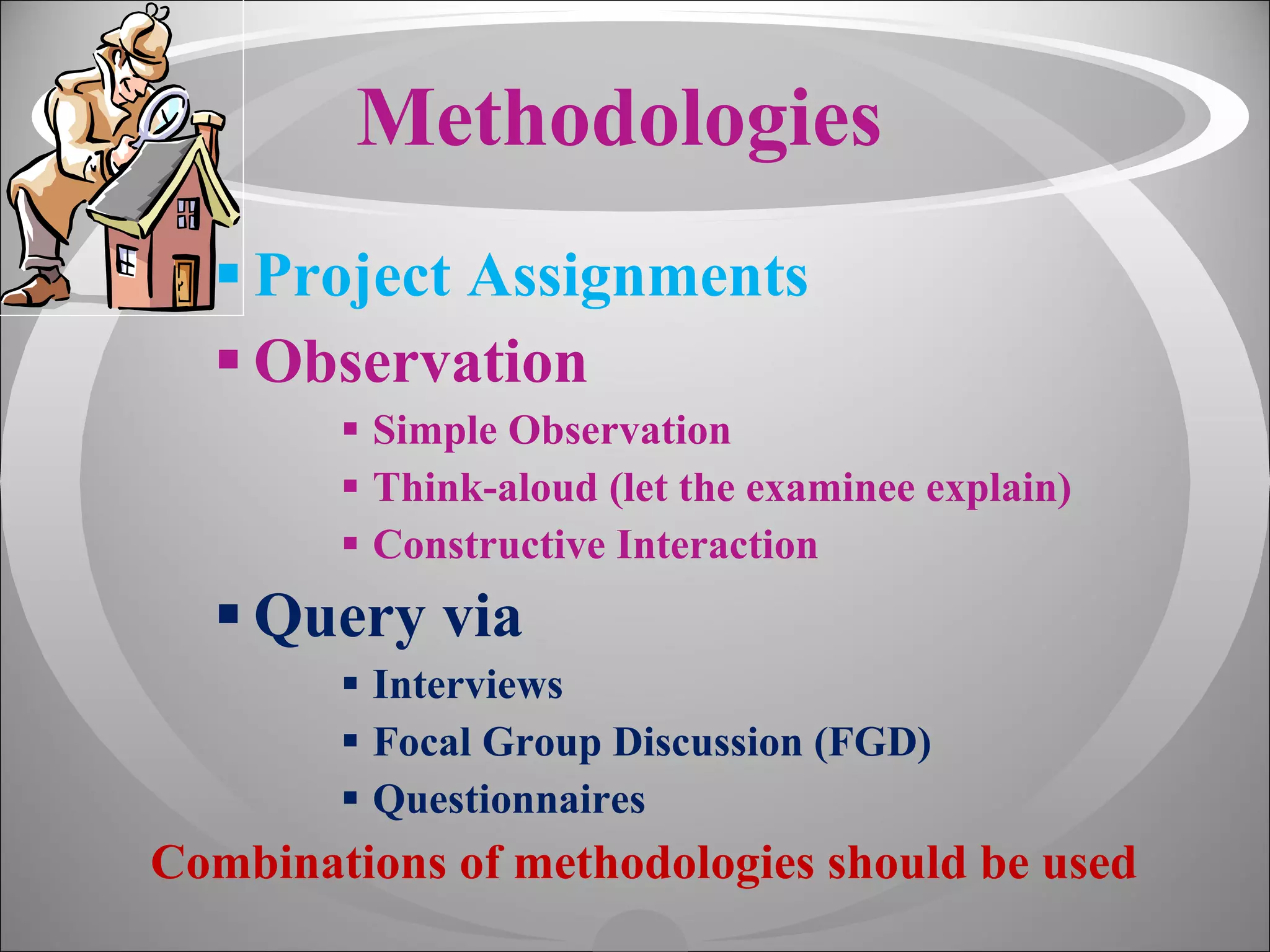 Methodologies Project Assignments Observation Simple Observation Think-aloud (let the examinee explain) Constructive Interaction Query via   Interviews Focal Group Discussion (FGD)  Questionnaires Combinations of methodologies should be used 