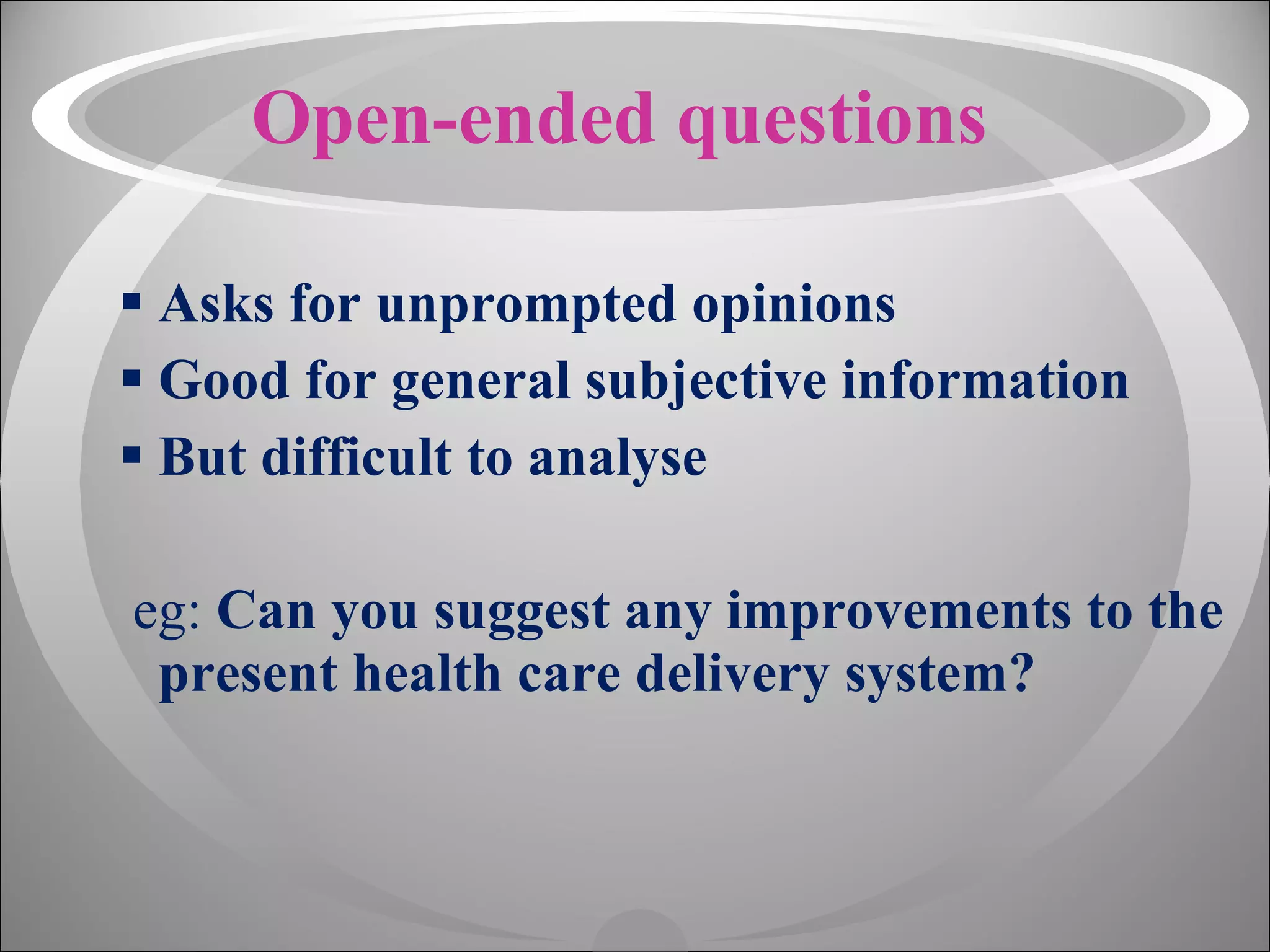 Open-ended questions Asks for unprompted opinions Good for general subjective information But difficult to analyse eg:  Can you suggest any improvements to the present health care delivery system? 