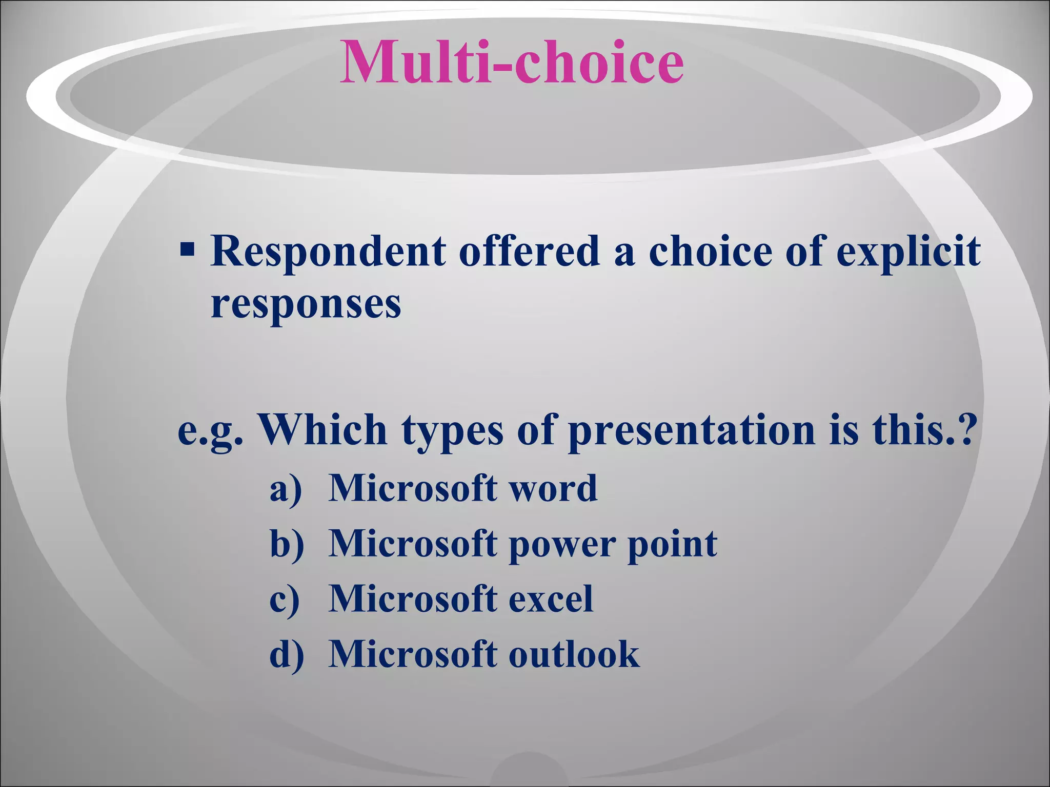 Multi-choice Respondent offered a choice of explicit responses e.g. Which types of presentation is this.? Microsoft word Microsoft power point Microsoft excel Microsoft outlook 