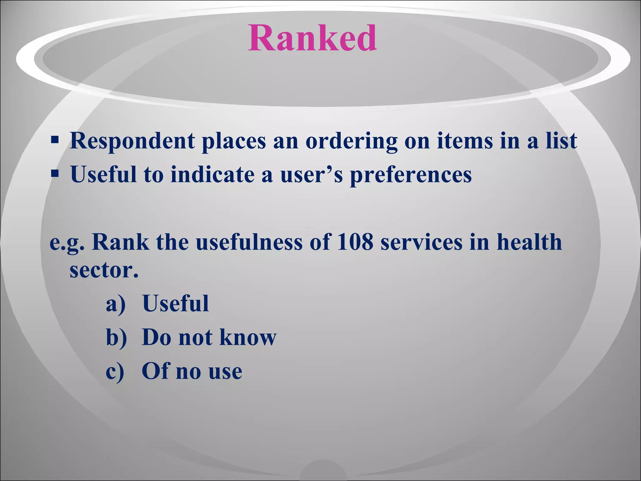 Ranked Respondent places an ordering on items in a list Useful to indicate a user’s preferences e.g. Rank the usefulness of 108 services in health sector. Useful Do not know Of no use 
