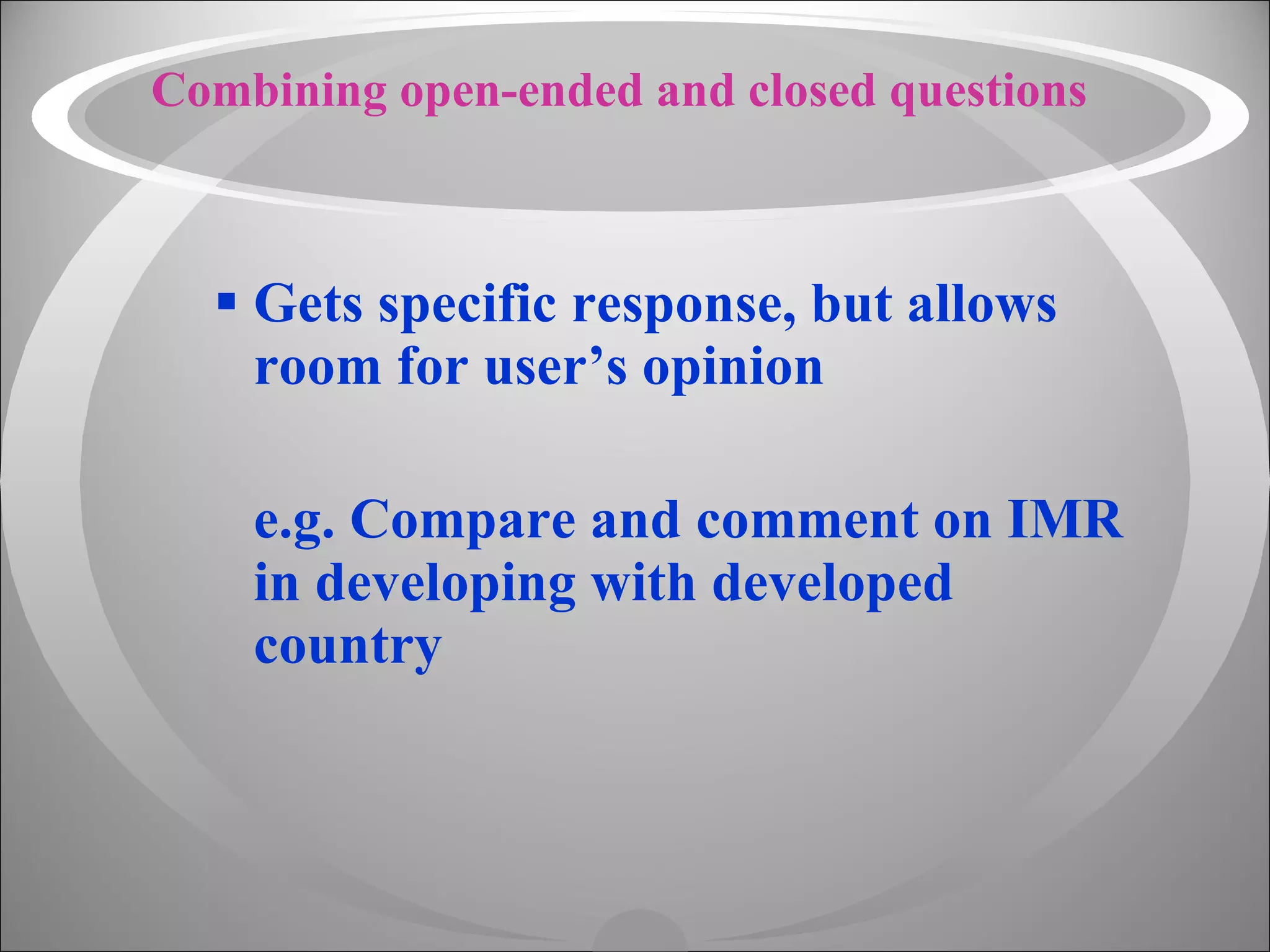 Combining open-ended and closed questions Gets specific response, but allows room for user’s opinion e.g. Compare and comment on IMR in developing with developed country 