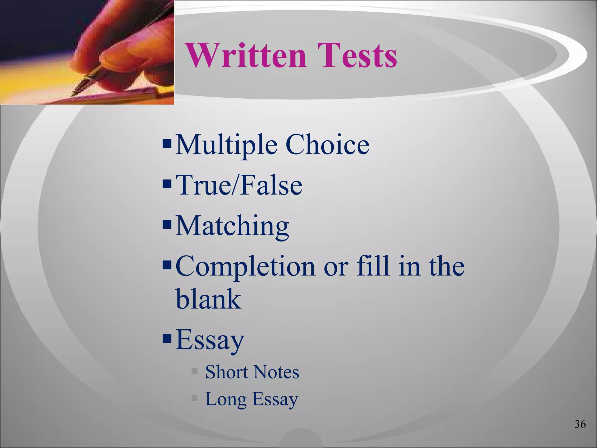 Written Tests Multiple Choice True/False Matching Completion or fill in the blank Essay Short Notes Long Essay 